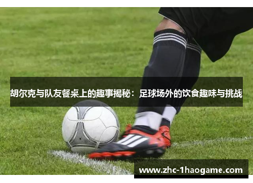 胡尔克与队友餐桌上的趣事揭秘：足球场外的饮食趣味与挑战