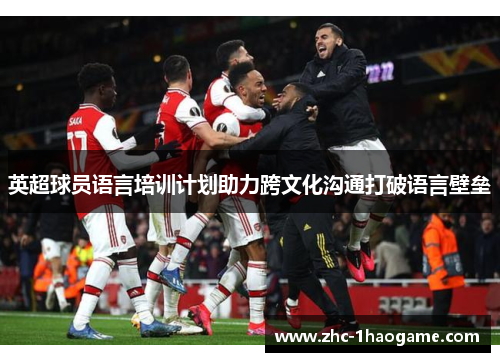 英超球员语言培训计划助力跨文化沟通打破语言壁垒