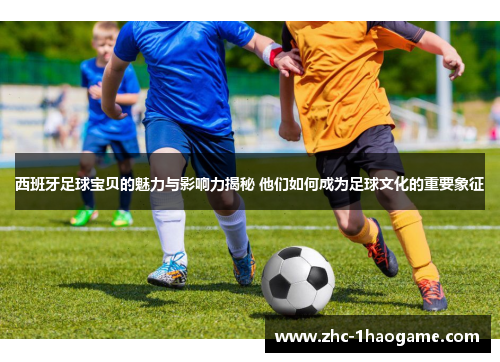 西班牙足球宝贝的魅力与影响力揭秘 他们如何成为足球文化的重要象征