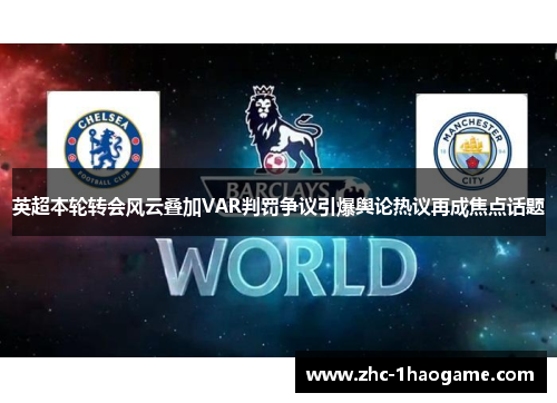 英超本轮转会风云叠加VAR判罚争议引爆舆论热议再成焦点话题