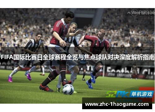 FIFA国际比赛日全球赛程全览与焦点球队对决深度解析指南
