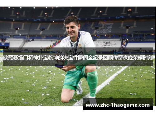 欧冠赛场门将神扑定乾坤的决定性瞬间全纪录回顾传奇夜晚荣耀时刻