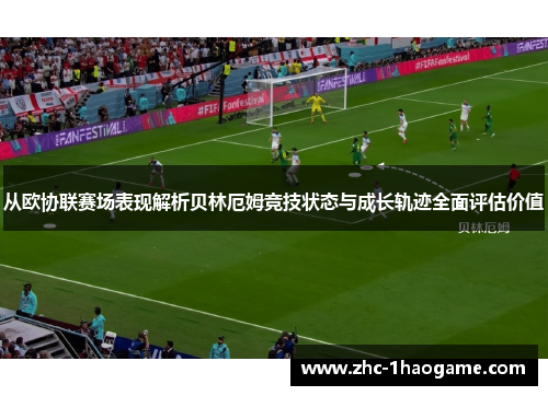 从欧协联赛场表现解析贝林厄姆竞技状态与成长轨迹全面评估价值