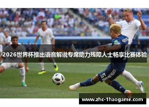 2026世界杯推出语音解说专席助力残障人士畅享比赛体验