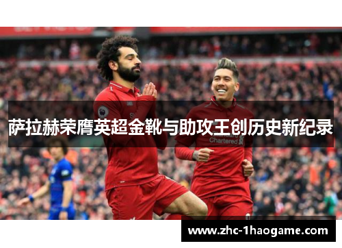 萨拉赫荣膺英超金靴与助攻王创历史新纪录 萨拉赫荣膺英超金靴与助攻王创历史新纪录