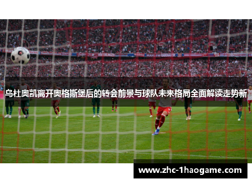 乌杜奥凯离开奥格斯堡后的转会前景与球队未来格局全面解读走势新 乌杜奥凯离开奥格斯堡后的转会前景与球队未来格局全面解读走势新