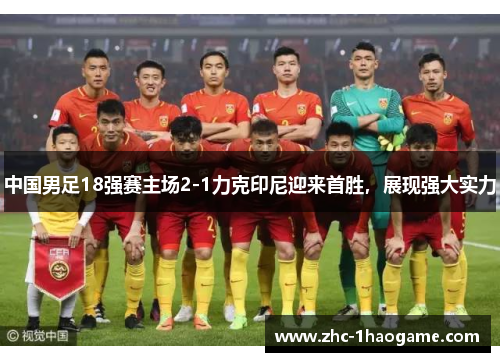 中国男足18强赛主场2-1力克印尼迎来首胜,展现强大实力 中国男足18强赛主场2-1力克印尼迎来首胜,展现强大实力