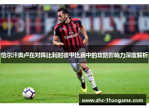 恰尔汗奥卢在对阵比利时德甲比赛中的攻防影响力深度解析 恰尔汗奥卢在对阵比利时德甲比赛中的攻防影响力深度解析
