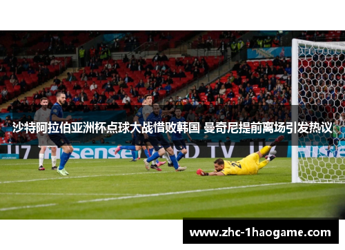 沙特阿拉伯亚洲杯点球大战惜败韩国 曼奇尼提前离场引发热议 沙特阿拉伯亚洲杯点球大战惜败韩国 曼奇尼提前离场引发热议