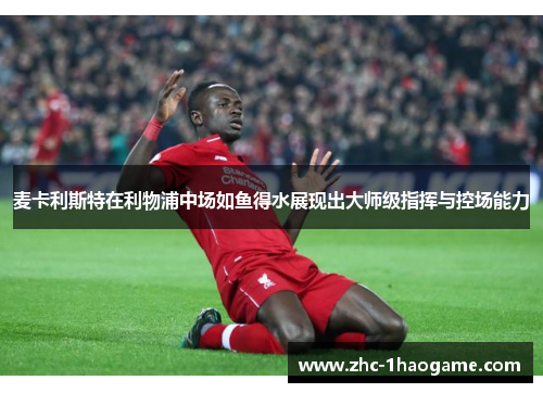 麦卡利斯特在利物浦中场如鱼得水展现出大师级指挥与控场能力 麦卡利斯特在利物浦中场如鱼得水展现出大师级指挥与控场能力