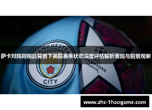 萨卡对阵阿根廷背景下英超赛季状态深度评估解析表现与前景观察