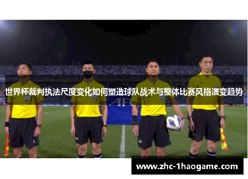 世界杯裁判执法尺度变化如何塑造球队战术与整体比赛风格演变趋势