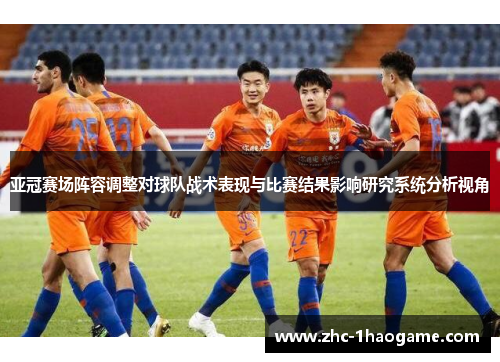 亚冠赛场阵容调整对球队战术表现与比赛结果影响研究系统分析视角 亚冠赛场阵容调整对球队战术表现与比赛结果影响研究系统分析视角