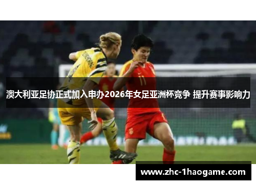 澳大利亚足协正式加入申办2026年女足亚洲杯竞争 提升赛事影响力 澳大利亚足协正式加入申办2026年女足亚洲杯竞争 提升赛事影响力