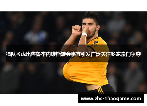 狼队考虑出售鲁本内维斯转会事宜引发广泛关注多家豪门争夺 狼队考虑出售鲁本内维斯转会事宜引发广泛关注多家豪门争夺